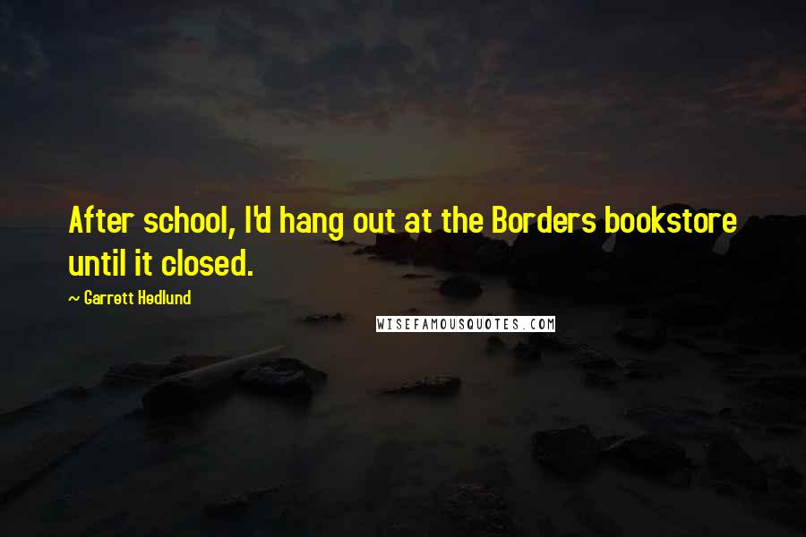 Garrett Hedlund Quotes: After school, I'd hang out at the Borders bookstore until it closed.