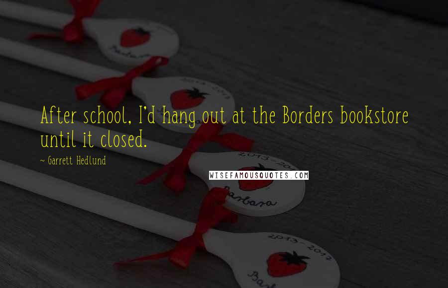 Garrett Hedlund Quotes: After school, I'd hang out at the Borders bookstore until it closed.