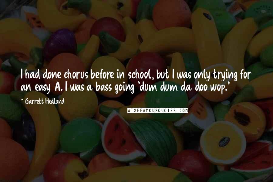 Garrett Hedlund Quotes: I had done chorus before in school, but I was only trying for an easy A. I was a bass going 'dum dum da doo wop.'