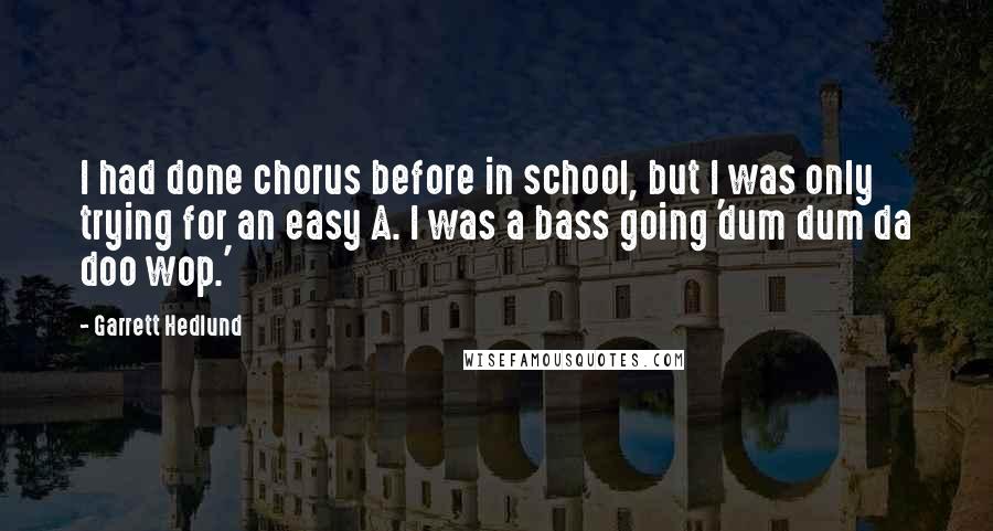 Garrett Hedlund Quotes: I had done chorus before in school, but I was only trying for an easy A. I was a bass going 'dum dum da doo wop.'