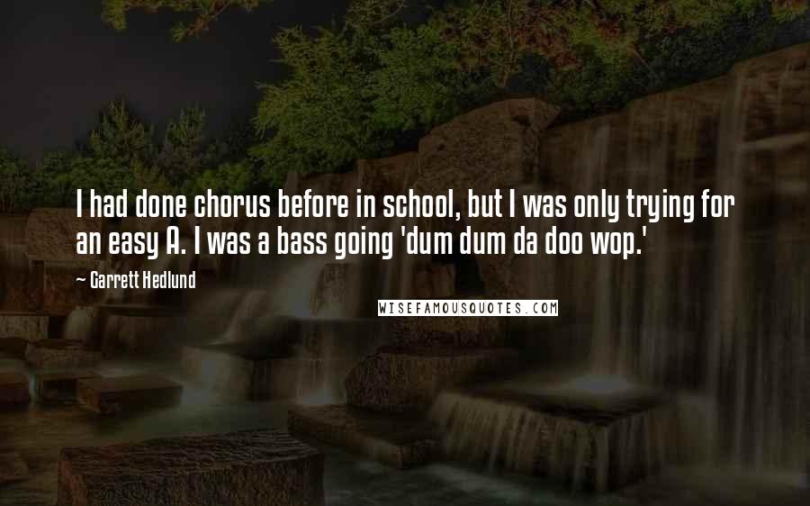 Garrett Hedlund Quotes: I had done chorus before in school, but I was only trying for an easy A. I was a bass going 'dum dum da doo wop.'