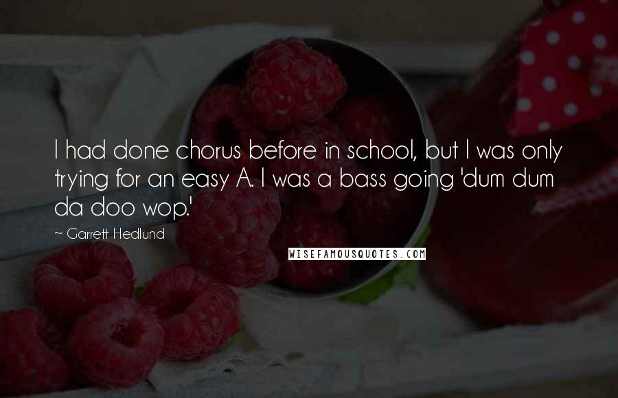 Garrett Hedlund Quotes: I had done chorus before in school, but I was only trying for an easy A. I was a bass going 'dum dum da doo wop.'