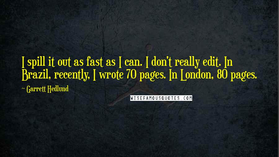 Garrett Hedlund Quotes: I spill it out as fast as I can. I don't really edit. In Brazil, recently, I wrote 70 pages. In London, 80 pages.