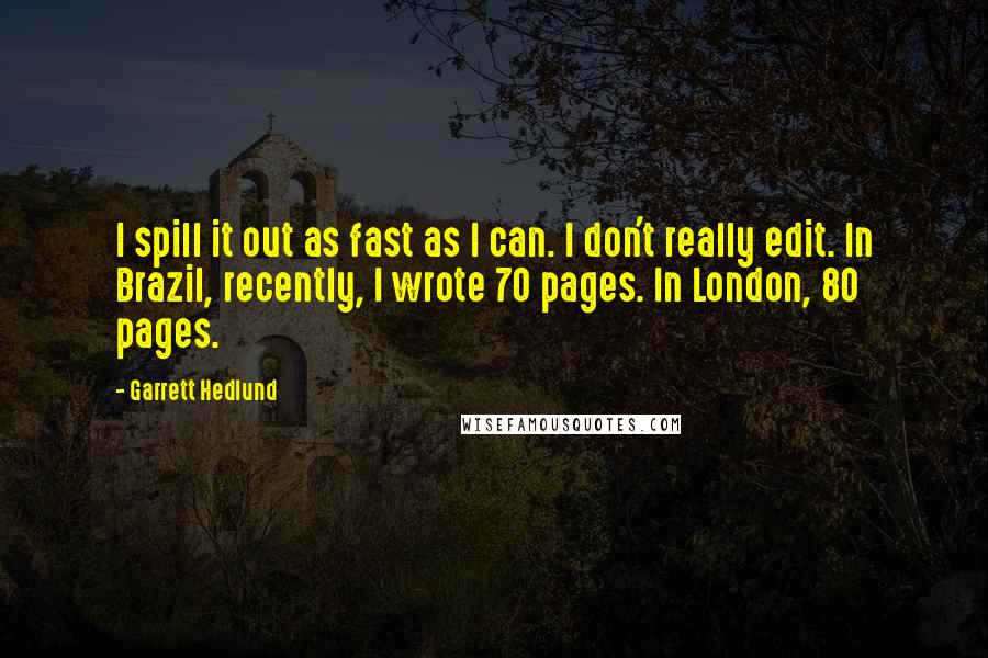Garrett Hedlund Quotes: I spill it out as fast as I can. I don't really edit. In Brazil, recently, I wrote 70 pages. In London, 80 pages.