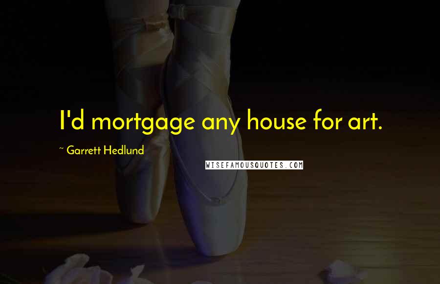 Garrett Hedlund Quotes: I'd mortgage any house for art.