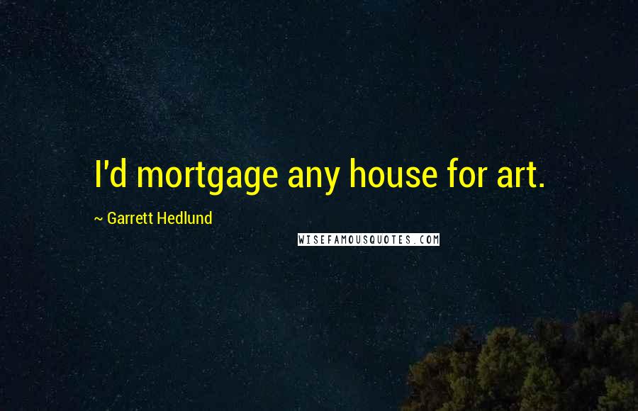 Garrett Hedlund Quotes: I'd mortgage any house for art.
