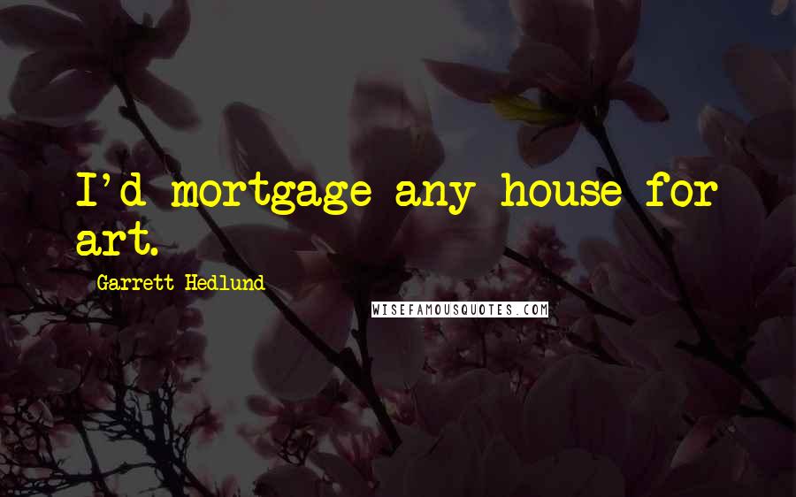Garrett Hedlund Quotes: I'd mortgage any house for art.