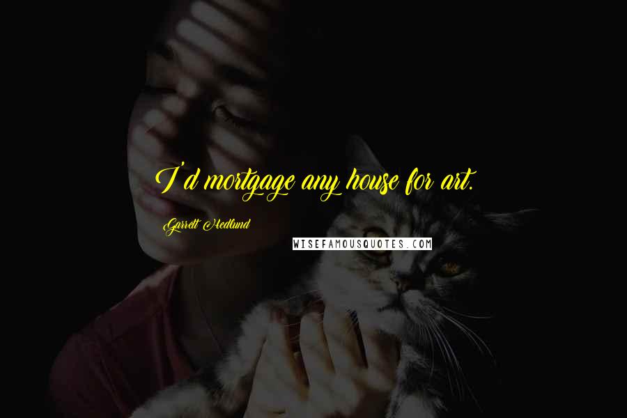 Garrett Hedlund Quotes: I'd mortgage any house for art.