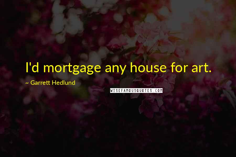 Garrett Hedlund Quotes: I'd mortgage any house for art.
