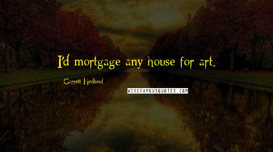 Garrett Hedlund Quotes: I'd mortgage any house for art.