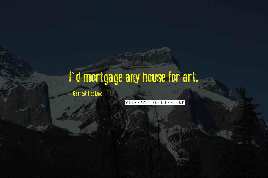 Garrett Hedlund Quotes: I'd mortgage any house for art.