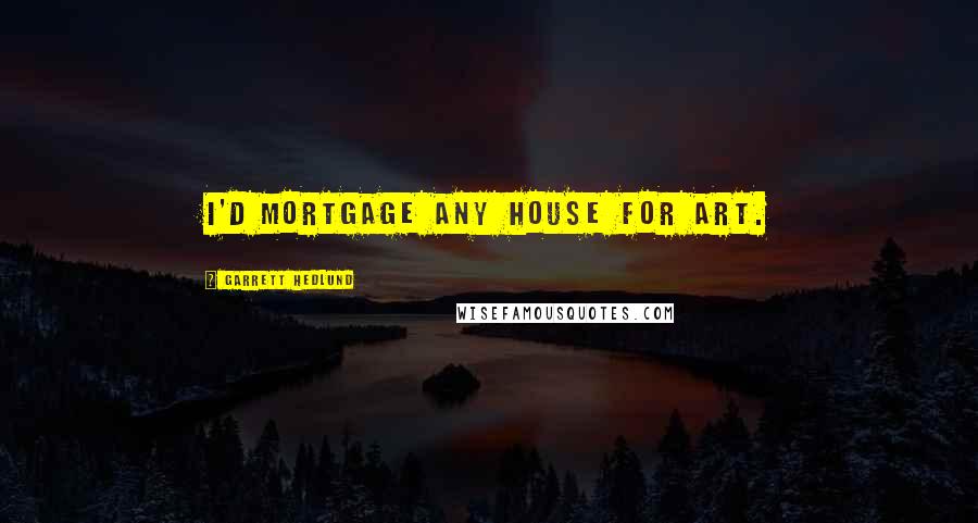 Garrett Hedlund Quotes: I'd mortgage any house for art.