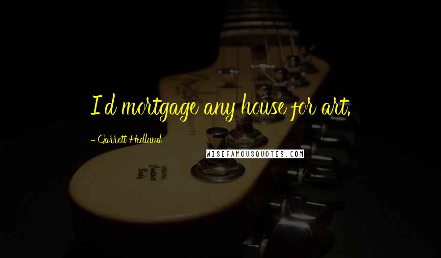 Garrett Hedlund Quotes: I'd mortgage any house for art.