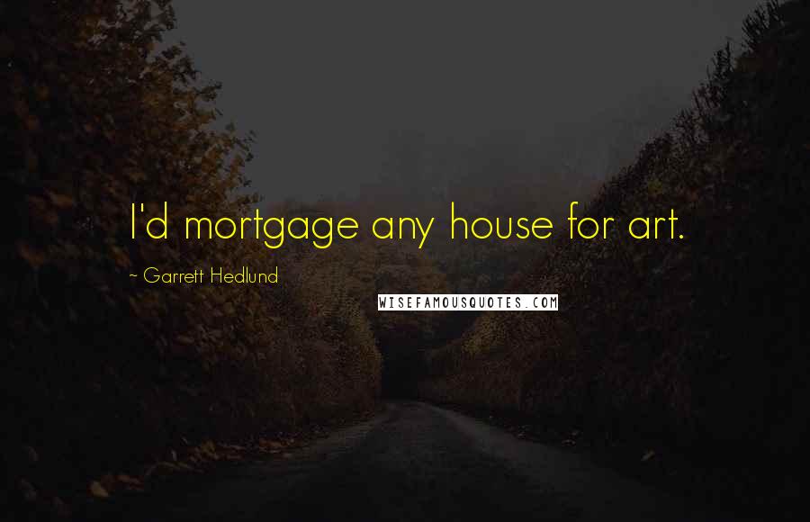 Garrett Hedlund Quotes: I'd mortgage any house for art.