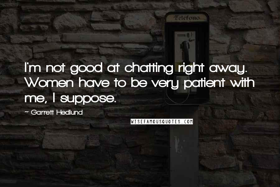 Garrett Hedlund Quotes: I'm not good at chatting right away. Women have to be very patient with me, I suppose.