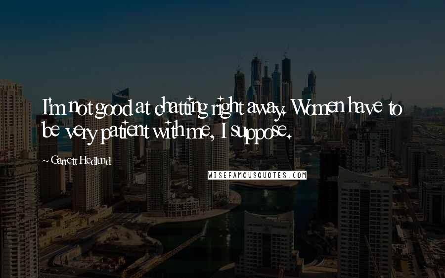 Garrett Hedlund Quotes: I'm not good at chatting right away. Women have to be very patient with me, I suppose.