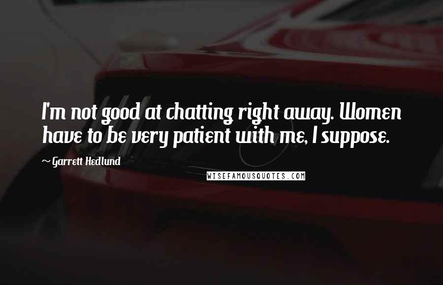 Garrett Hedlund Quotes: I'm not good at chatting right away. Women have to be very patient with me, I suppose.