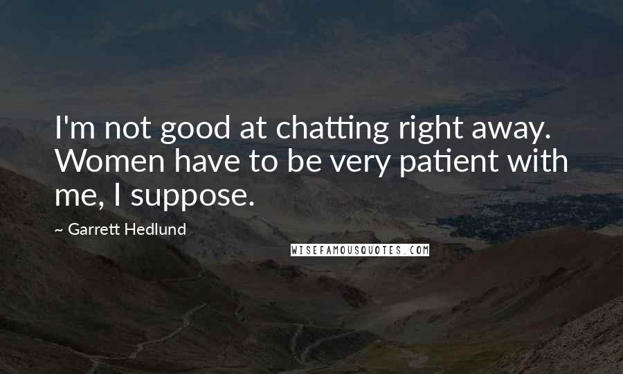 Garrett Hedlund Quotes: I'm not good at chatting right away. Women have to be very patient with me, I suppose.