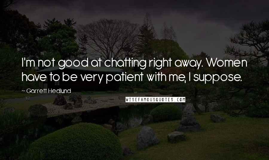 Garrett Hedlund Quotes: I'm not good at chatting right away. Women have to be very patient with me, I suppose.