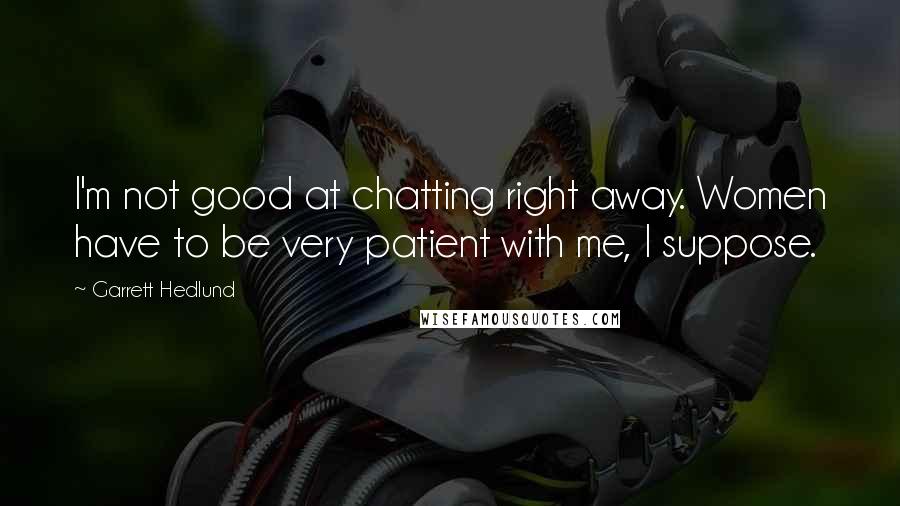 Garrett Hedlund Quotes: I'm not good at chatting right away. Women have to be very patient with me, I suppose.