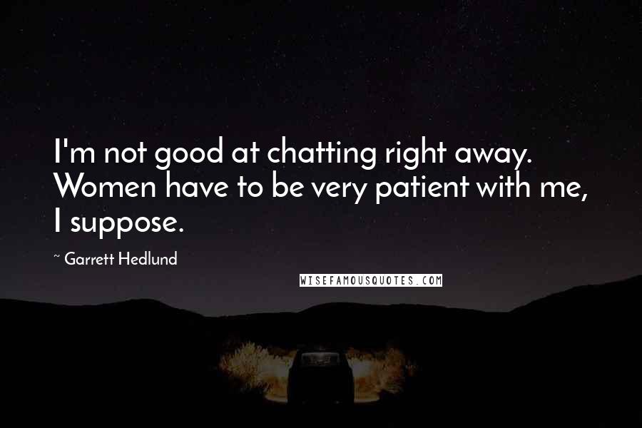 Garrett Hedlund Quotes: I'm not good at chatting right away. Women have to be very patient with me, I suppose.