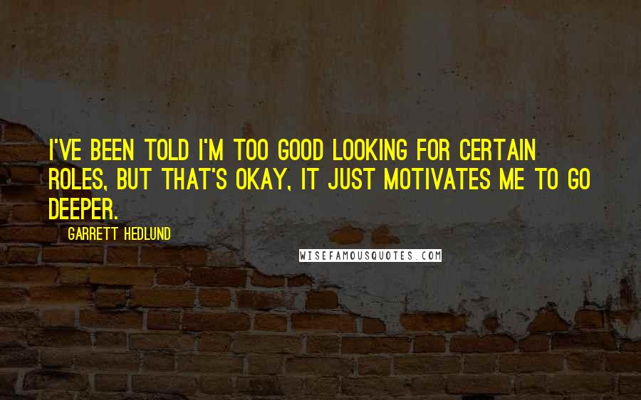 Garrett Hedlund Quotes: I've been told I'm too good looking for certain roles, but that's okay, it just motivates me to go deeper.