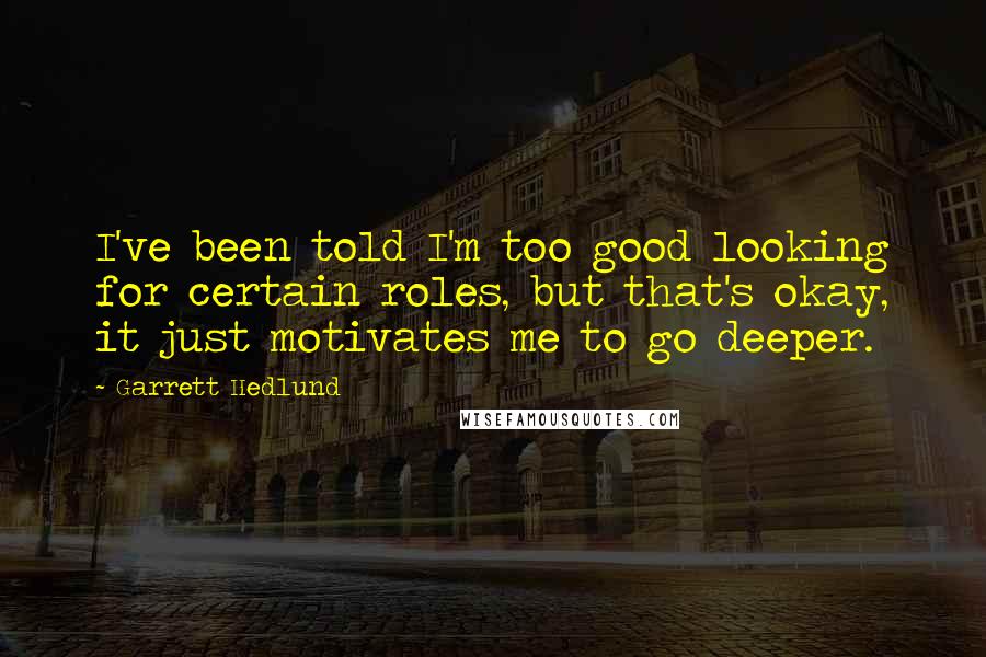 Garrett Hedlund Quotes: I've been told I'm too good looking for certain roles, but that's okay, it just motivates me to go deeper.