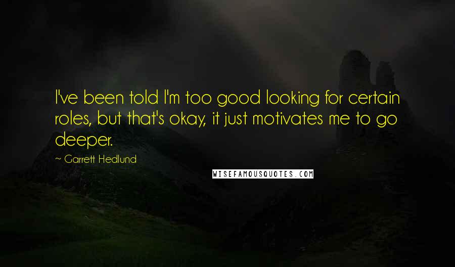 Garrett Hedlund Quotes: I've been told I'm too good looking for certain roles, but that's okay, it just motivates me to go deeper.