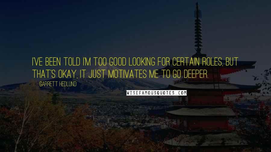 Garrett Hedlund Quotes: I've been told I'm too good looking for certain roles, but that's okay, it just motivates me to go deeper.
