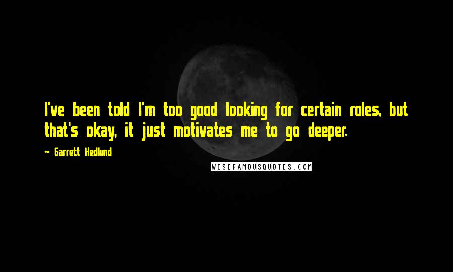 Garrett Hedlund Quotes: I've been told I'm too good looking for certain roles, but that's okay, it just motivates me to go deeper.