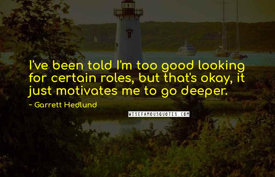 Garrett Hedlund Quotes: I've been told I'm too good looking for certain roles, but that's okay, it just motivates me to go deeper.