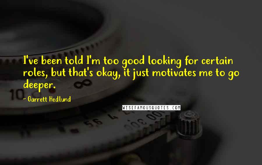 Garrett Hedlund Quotes: I've been told I'm too good looking for certain roles, but that's okay, it just motivates me to go deeper.