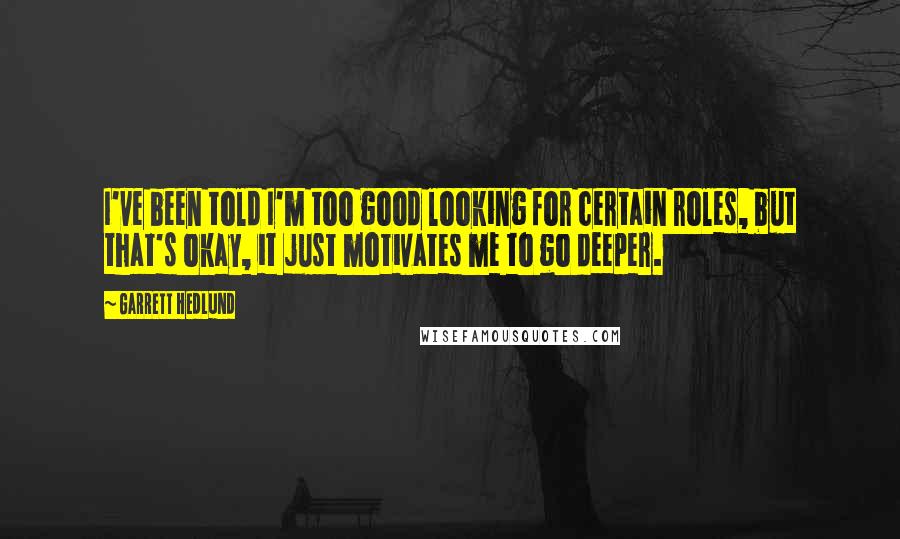 Garrett Hedlund Quotes: I've been told I'm too good looking for certain roles, but that's okay, it just motivates me to go deeper.