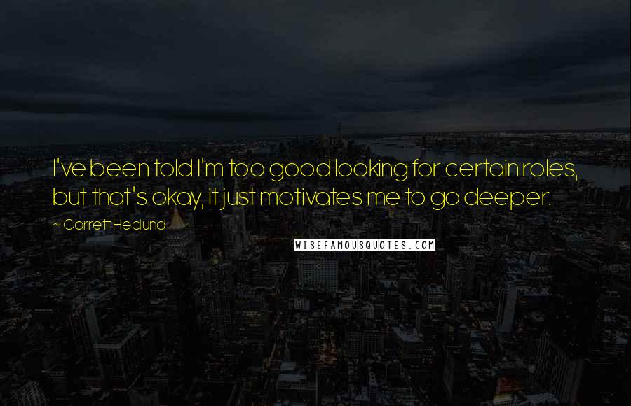 Garrett Hedlund Quotes: I've been told I'm too good looking for certain roles, but that's okay, it just motivates me to go deeper.