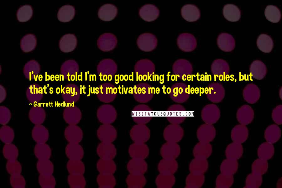 Garrett Hedlund Quotes: I've been told I'm too good looking for certain roles, but that's okay, it just motivates me to go deeper.