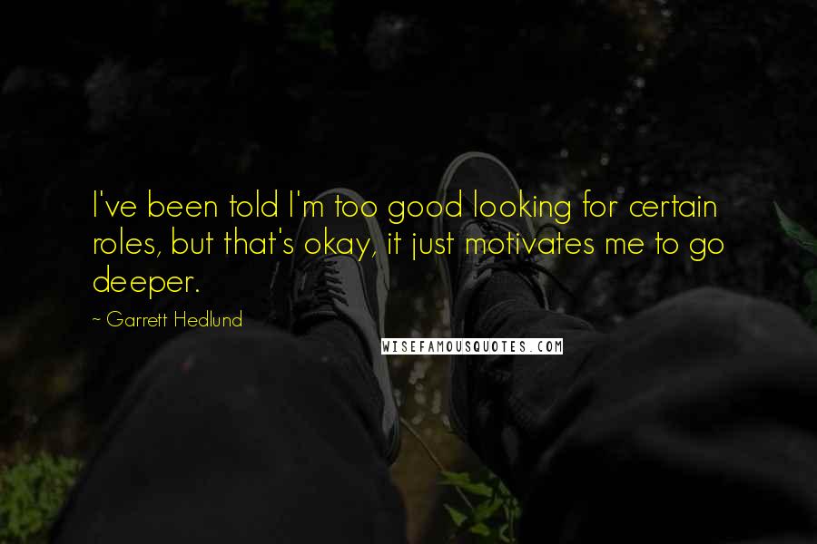 Garrett Hedlund Quotes: I've been told I'm too good looking for certain roles, but that's okay, it just motivates me to go deeper.