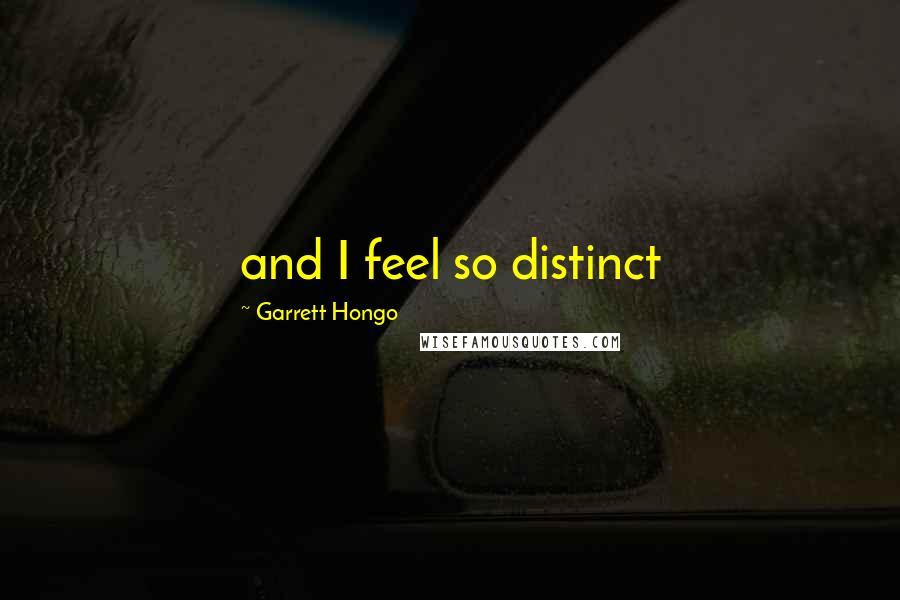 Garrett Hongo Quotes: and I feel so distinct