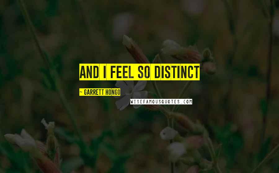 Garrett Hongo Quotes: and I feel so distinct