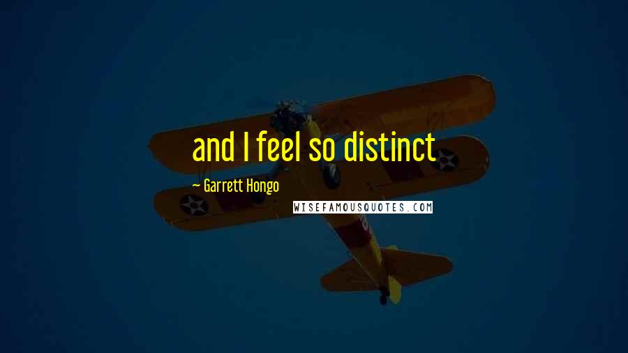 Garrett Hongo Quotes: and I feel so distinct