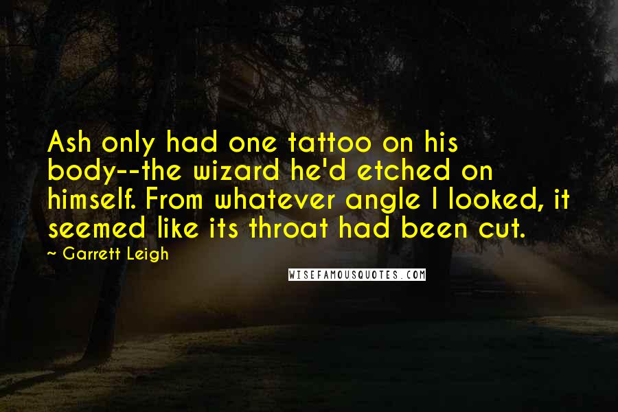 Garrett Leigh Quotes: Ash only had one tattoo on his body--the wizard he'd etched on himself. From whatever angle I looked, it seemed like its throat had been cut.