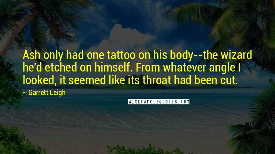 Garrett Leigh Quotes: Ash only had one tattoo on his body--the wizard he'd etched on himself. From whatever angle I looked, it seemed like its throat had been cut.