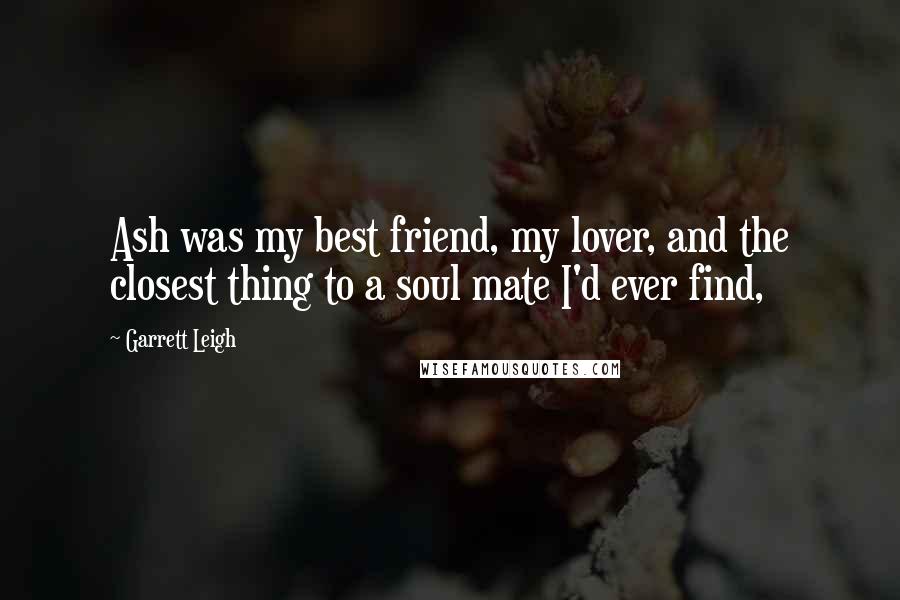 Garrett Leigh Quotes: Ash was my best friend, my lover, and the closest thing to a soul mate I'd ever find,