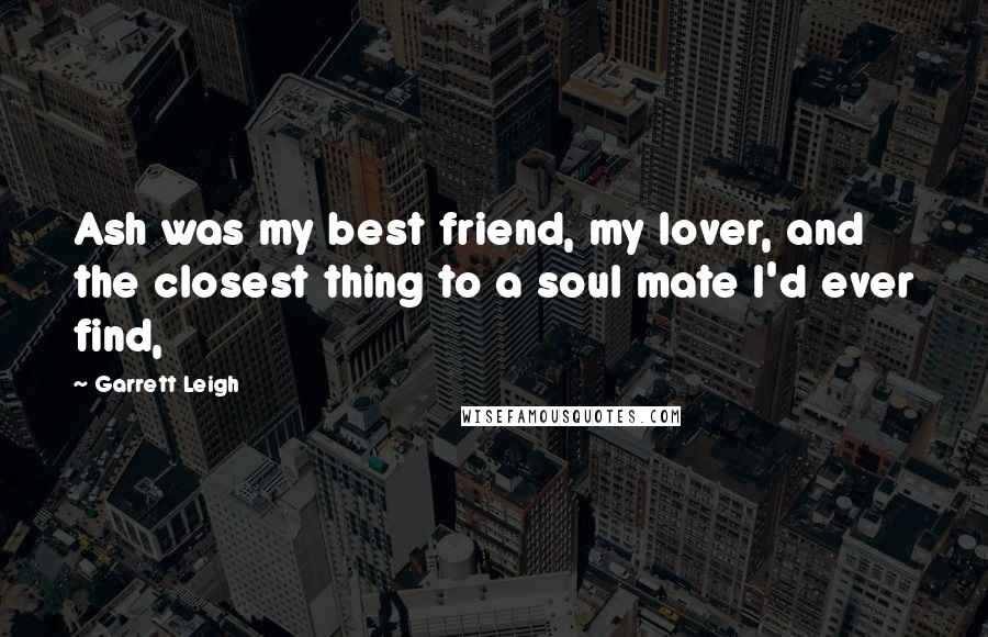 Garrett Leigh Quotes: Ash was my best friend, my lover, and the closest thing to a soul mate I'd ever find,