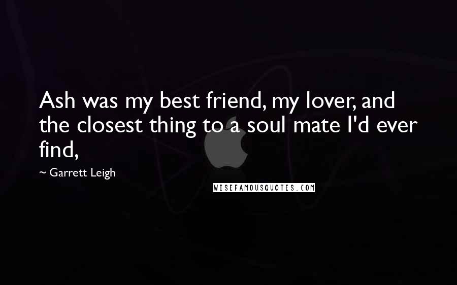 Garrett Leigh Quotes: Ash was my best friend, my lover, and the closest thing to a soul mate I'd ever find,