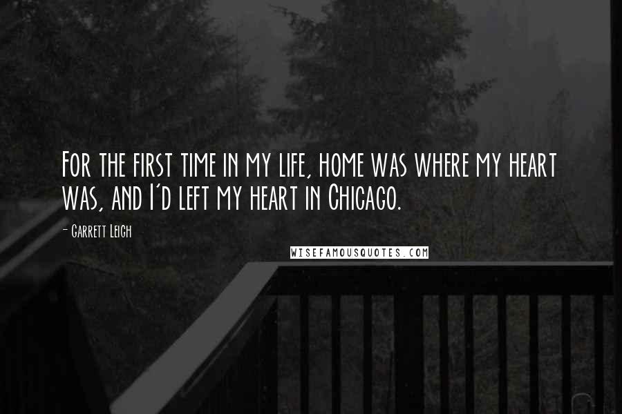 Garrett Leigh Quotes: For the first time in my life, home was where my heart was, and I'd left my heart in Chicago.