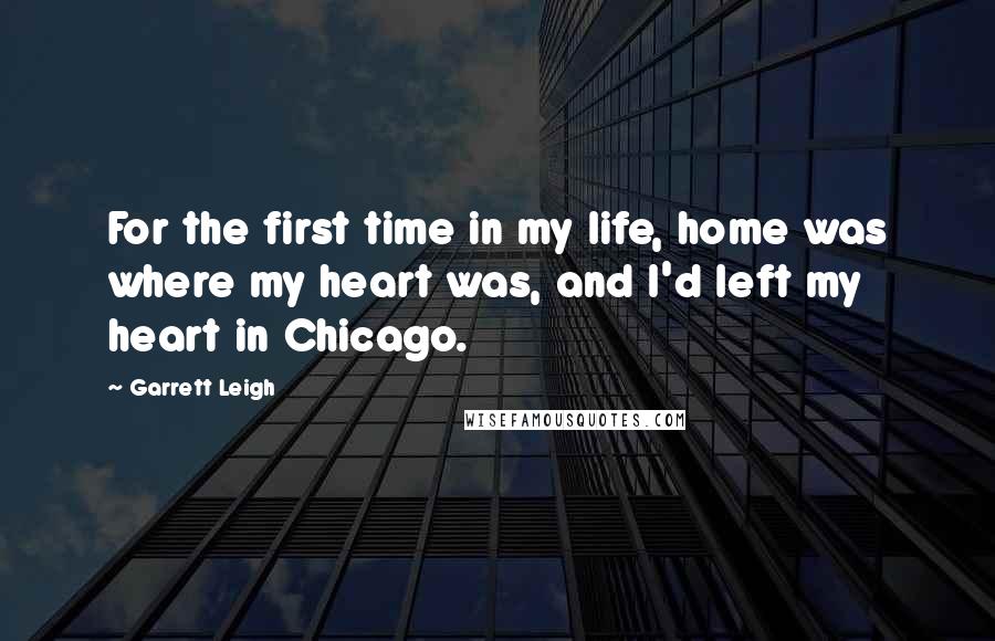 Garrett Leigh Quotes: For the first time in my life, home was where my heart was, and I'd left my heart in Chicago.