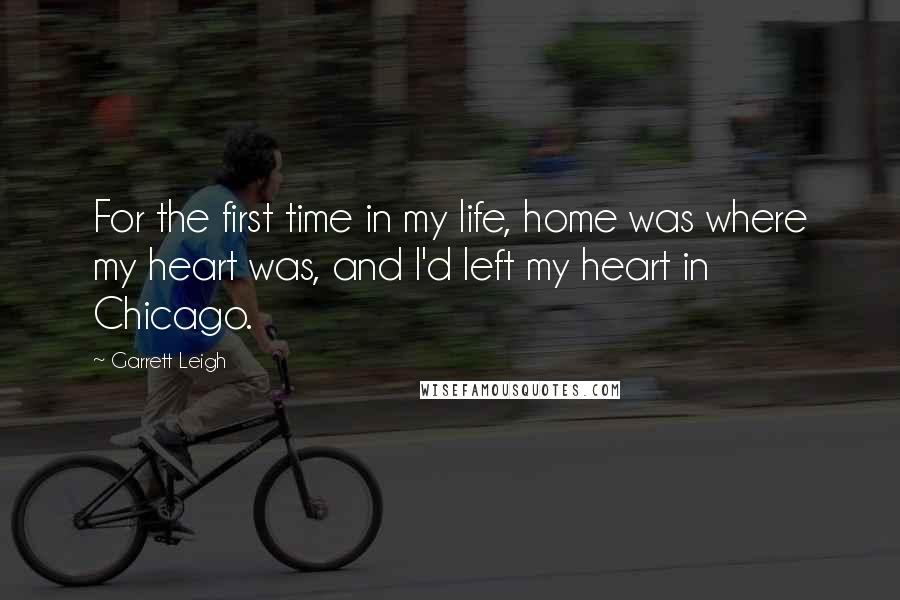 Garrett Leigh Quotes: For the first time in my life, home was where my heart was, and I'd left my heart in Chicago.