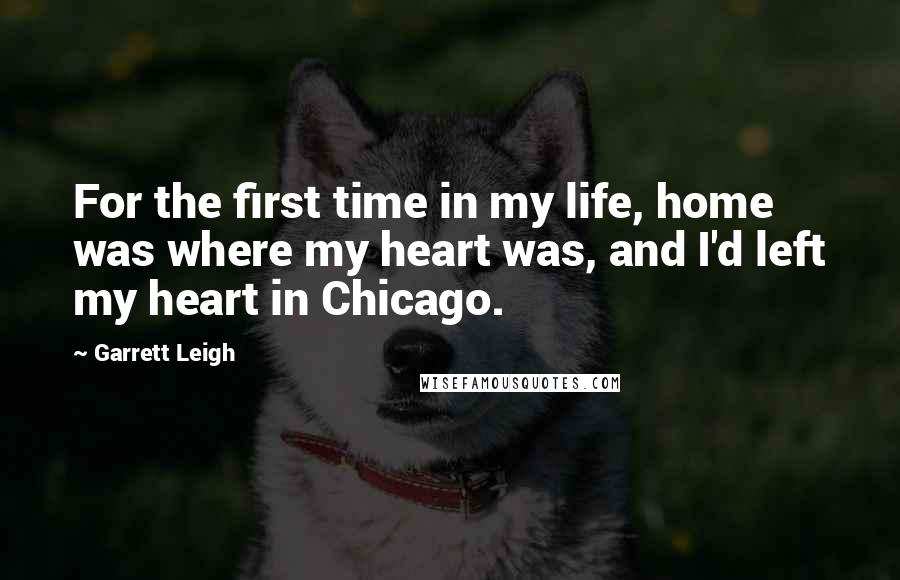 Garrett Leigh Quotes: For the first time in my life, home was where my heart was, and I'd left my heart in Chicago.