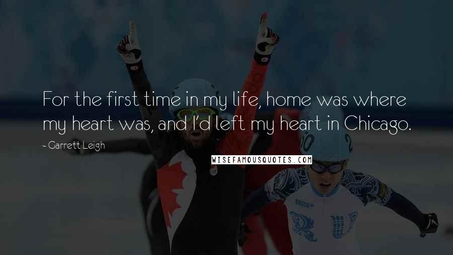 Garrett Leigh Quotes: For the first time in my life, home was where my heart was, and I'd left my heart in Chicago.