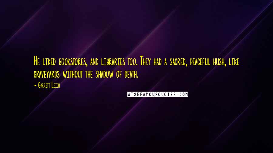 Garrett Leigh Quotes: He liked bookstores, and libraries too. They had a sacred, peaceful hush, like graveyards without the shadow of death.